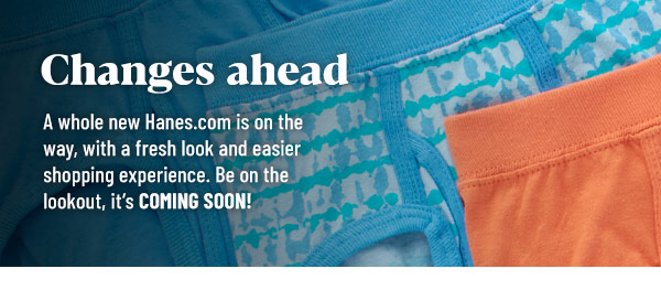 0 i TP T T A whole new Hanes.com is on the way, with a fresh look and easier shopping experience. Be on the CLIGTT TS LR 1 